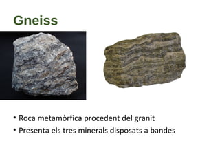 Gneiss
• Roca metamòrfica procedent del granit
• Presenta els tres minerals disposats a bandes
 