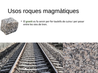Usos roques magmàtiques
• El granit es fa servir per fer taulells de cuina i per posar
entre les vies de tren.
 
