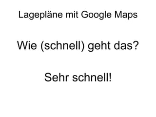 Lagepläne mit Google Maps Wie (schnell) geht das? Sehr schnell! 