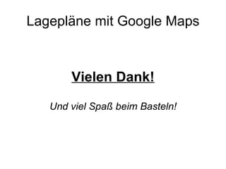 Lagepläne mit Google Maps Vielen Dank! Und viel Spaß beim Basteln! 