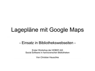 Lagepläne mit Google Maps - Einsatz in Bibliothekswebseiten - Erster Workshop der HOBSY-AG Social Software in hannoverschen Bibliotheken Von Christian Hauschke 