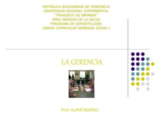 REPÚBLICA BOLIVARIANA DE VENEZUELA
UNIVERSIDAD NACIONAL EXPERIMENTAL
“FRANCISCO DE MIRANDA”
ÁREA CIENCIAS DE LA SALUD
PROGRAMA DE GERONTOLOGÍA
UNIDAD CURRICULAR GERENCIA SOCIAL I
LA GERENCIA
Prof. AURIÉ BUENO
 