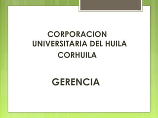 CORPORACION
UNIVERSITARIA DEL HUILA
CORHUILA
GERENCIA
 
