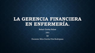 LA GERENCIA FINANCIERA
EN ENFERMERÍA.
Rafael Godoy Sabas
1601
LE
Docente: Mtra Cecilia Vite Rodríguez
 