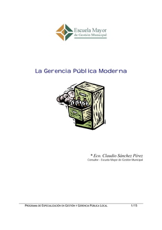 La Gerencia Pública Moderna




                                                 * Eco. Claudio Sánchez Pérez
                                               Consultor - Escuela Mayor de Gestión Municipal




PROGRAMA DE ESPECIALIZACIÓN EN GESTIÓN Y GERENCIA PÚBLICA LOCAL                    1/15
 