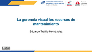 La gerencia visual los recursos de
mantenimiento
Eduardo Trujillo Hernández
 
