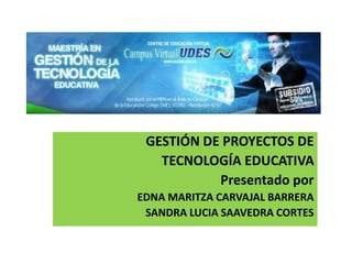GESTIÓN DE PROYECTOS DE
TECNOLOGÍA EDUCATIVA
Presentado por
EDNA MARITZA CARVAJAL BARRERA
SANDRA LUCIA SAAVEDRA CORTES
 