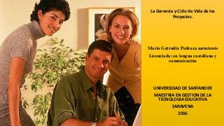 La Gerencia y Ciclo de Vida de los
Proyectos.
María Getrudiz Pedraza sarmiento
Licenciada: en lengua castellana y
comunicación
UNIVERSIDAD DE SANTANDER
MAESTRIA EN GESTION DE LA
TECNOLOGIA EDUCATIVA
SARAVENA
2016
 