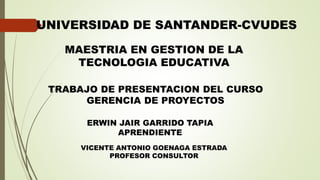 UNIVERSIDAD DE SANTANDER-CVUDES
MAESTRIA EN GESTION DE LA
TECNOLOGIA EDUCATIVA
TRABAJO DE PRESENTACION DEL CURSO
GERENCIA DE PROYECTOS
ERWIN JAIR GARRIDO TAPIA
APRENDIENTE
VICENTE ANTONIO GOENAGA ESTRADA
PROFESOR CONSULTOR
 