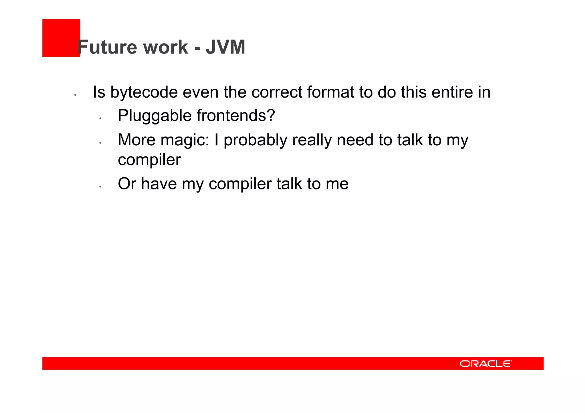 Future work - JVM
•  Is bytecode even the correct format to do this entire in
•  Pluggable frontends?
•  More magic: I probably really need to talk to my
compiler
•  Or have my compiler talk to me
 