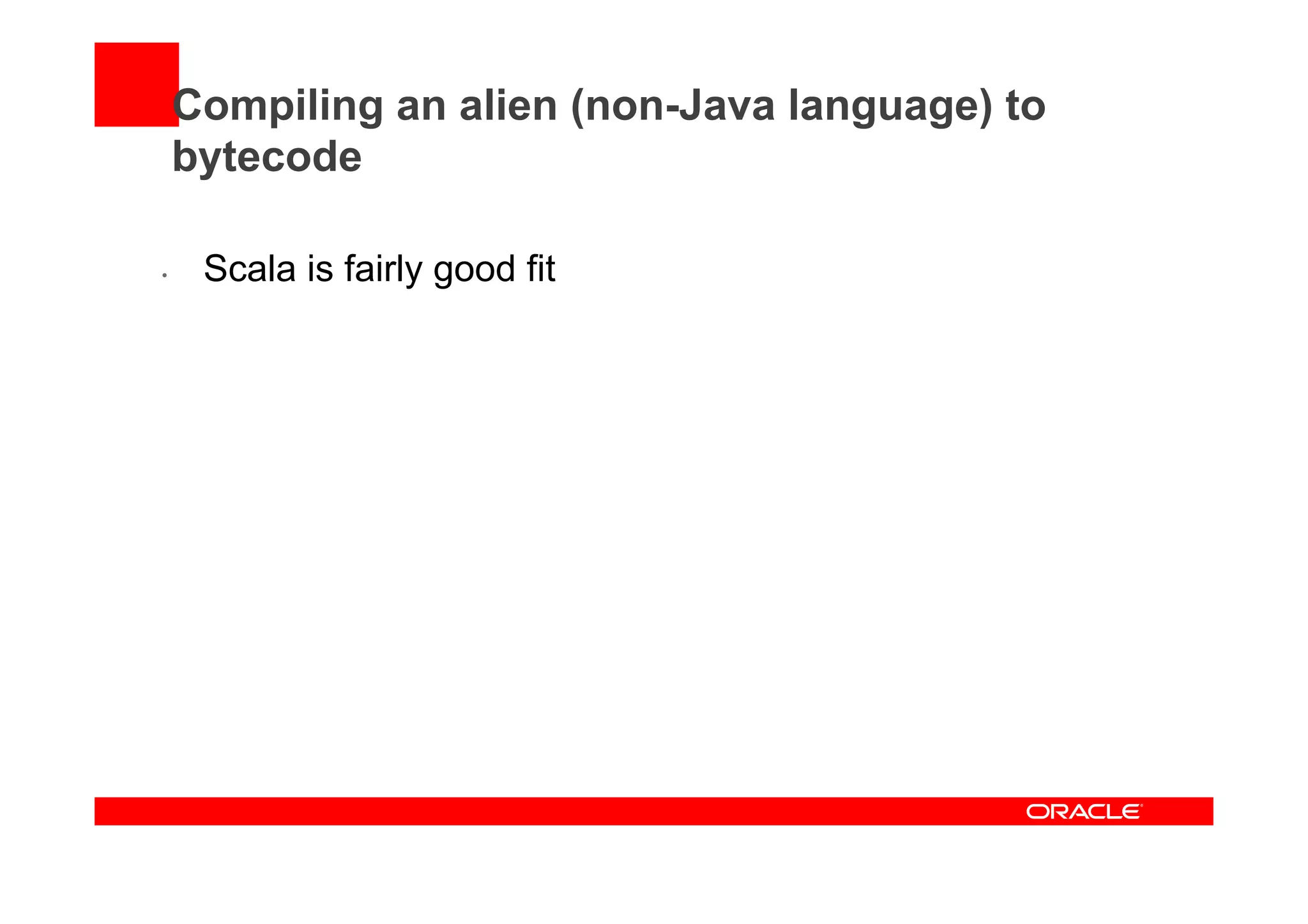 Compiling an alien (non-Java language) to
bytecode
•  Scala is fairly good fit
 