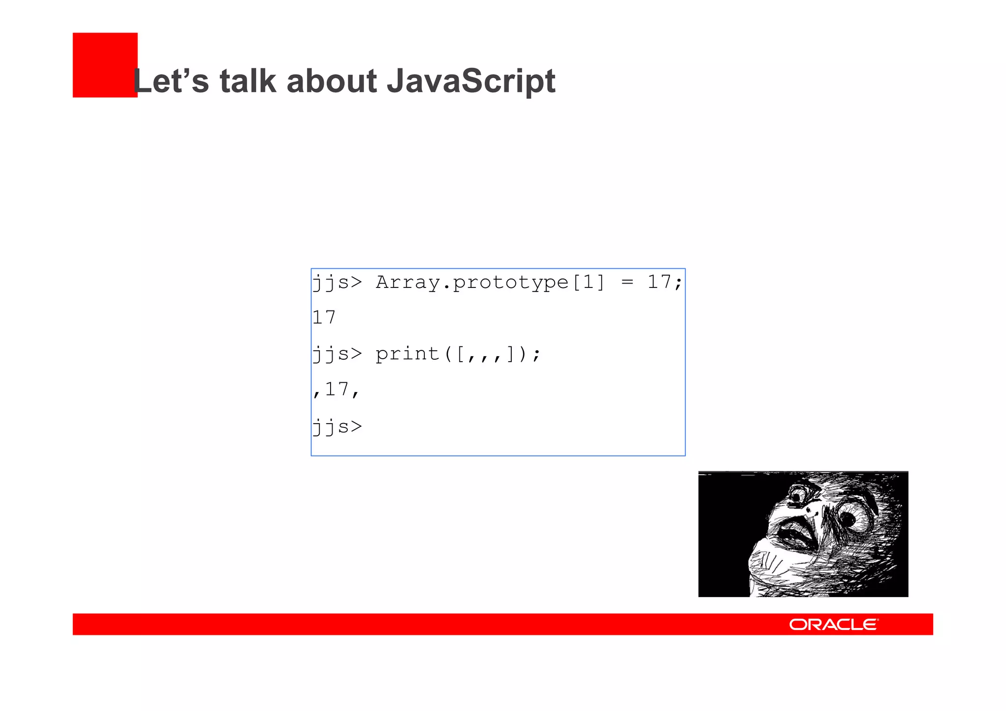 Let’s talk about JavaScript
jjs> Array.prototype[1] = 17;
17
jjs> print([,,,]);
,17,
jjs>
 