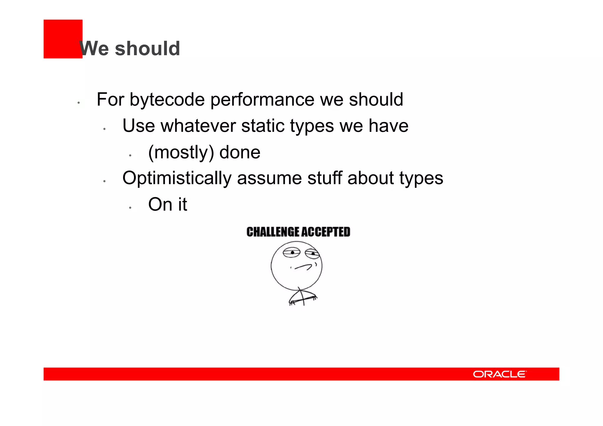 We should
•  For bytecode performance we should
•  Use whatever static types we have
•  (mostly) done
•  Optimistically assume stuff about types
•  On it
 