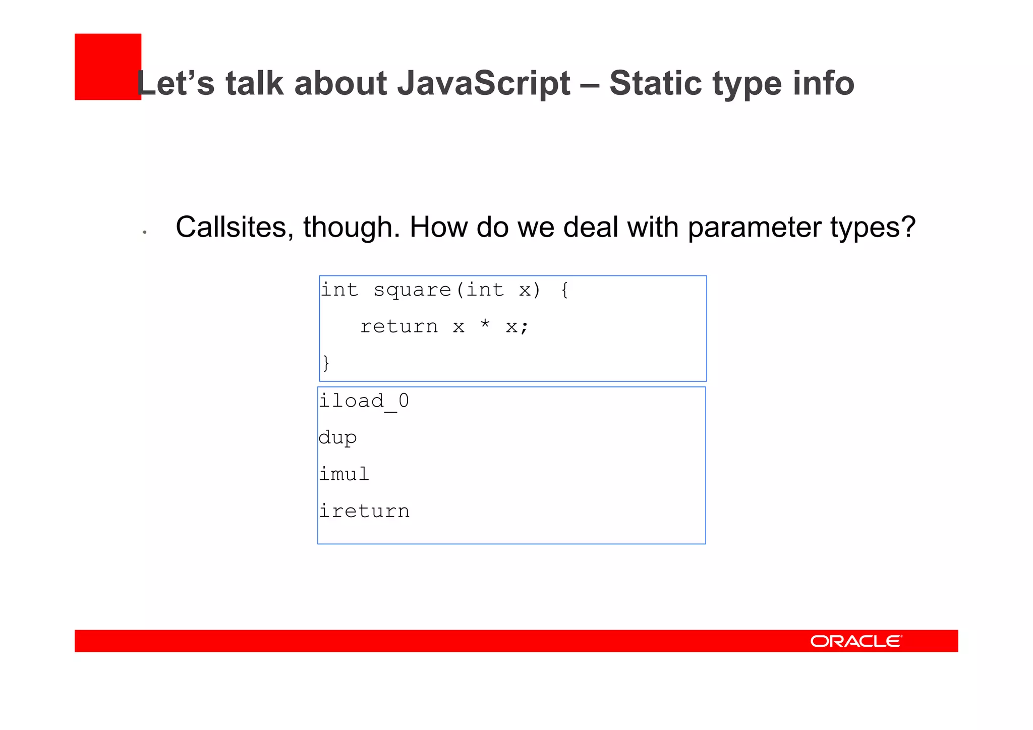 Let’s talk about JavaScript – Static type info
•  Callsites, though. How do we deal with parameter types?
int square(int x) {
return x * x;
}
iload_0
dup
imul
ireturn
 
