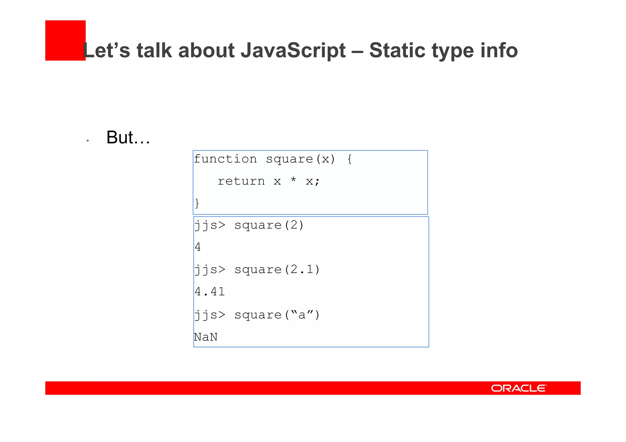 Let’s talk about JavaScript – Static type info
•  But…
function square(x) {
return x * x;
}
jjs> square(2)
4
jjs> square(2.1)
4.41
jjs> square(“a”)
NaN
 