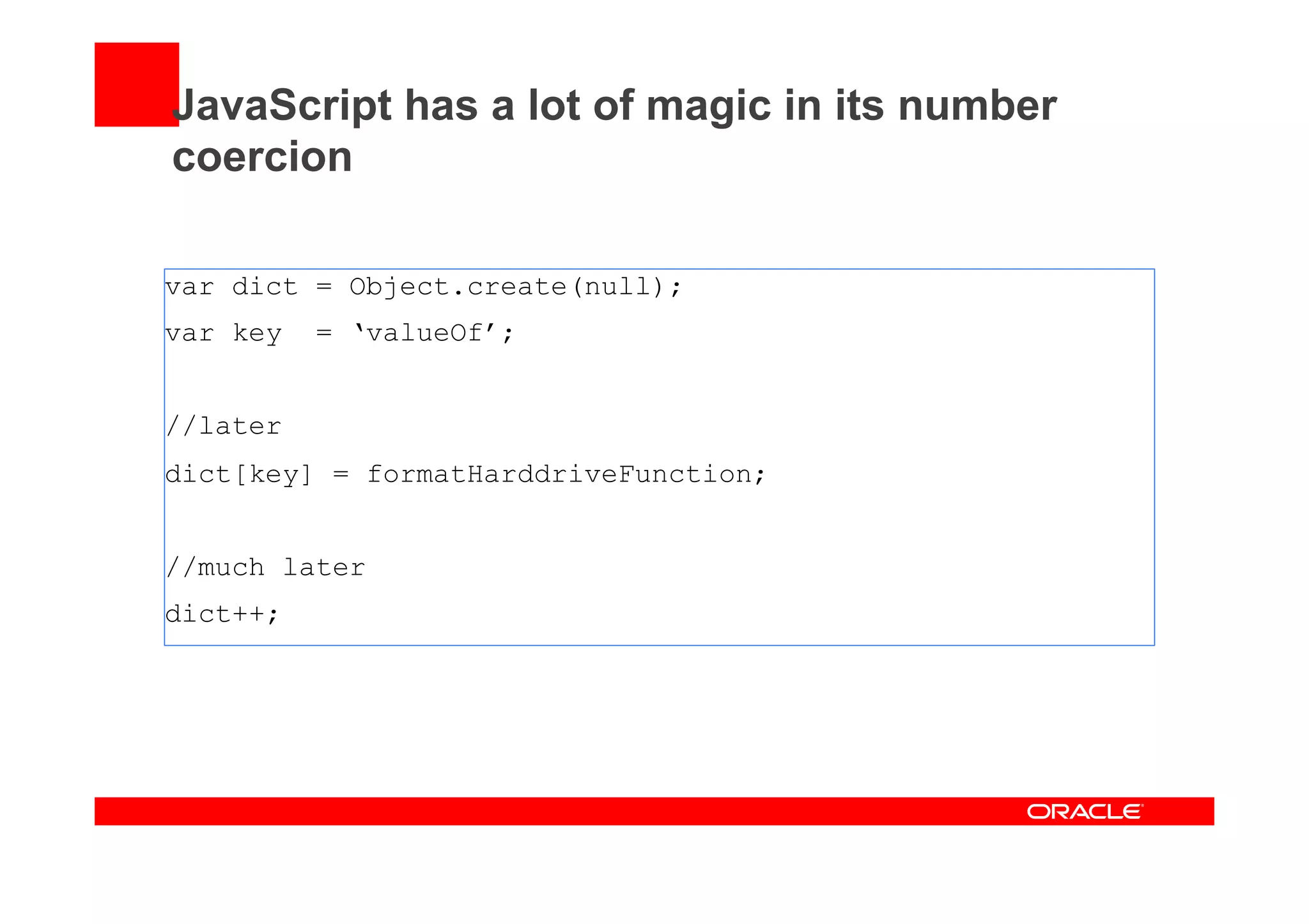 JavaScript has a lot of magic in its number
coercion
var dict = Object.create(null);
var key = ‘valueOf’;
//later
dict[key] = formatHarddriveFunction;
//much later
dict++;
 