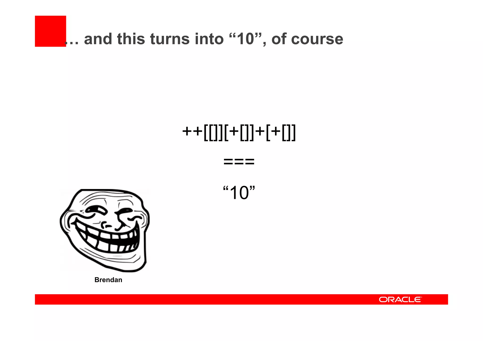 … and this turns into “10”, of course
++[[]][+[]]+[+[]]
===
“10”
Brendan
 