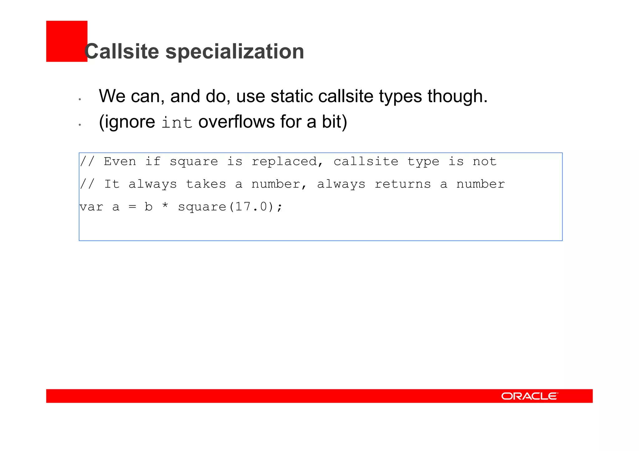Callsite specialization
•  We can, and do, use static callsite types though.
•  (ignore int overflows for a bit)
// Even if square is replaced, callsite type is not
// It always takes a number, always returns a number
var a = b * square(17.0);
 