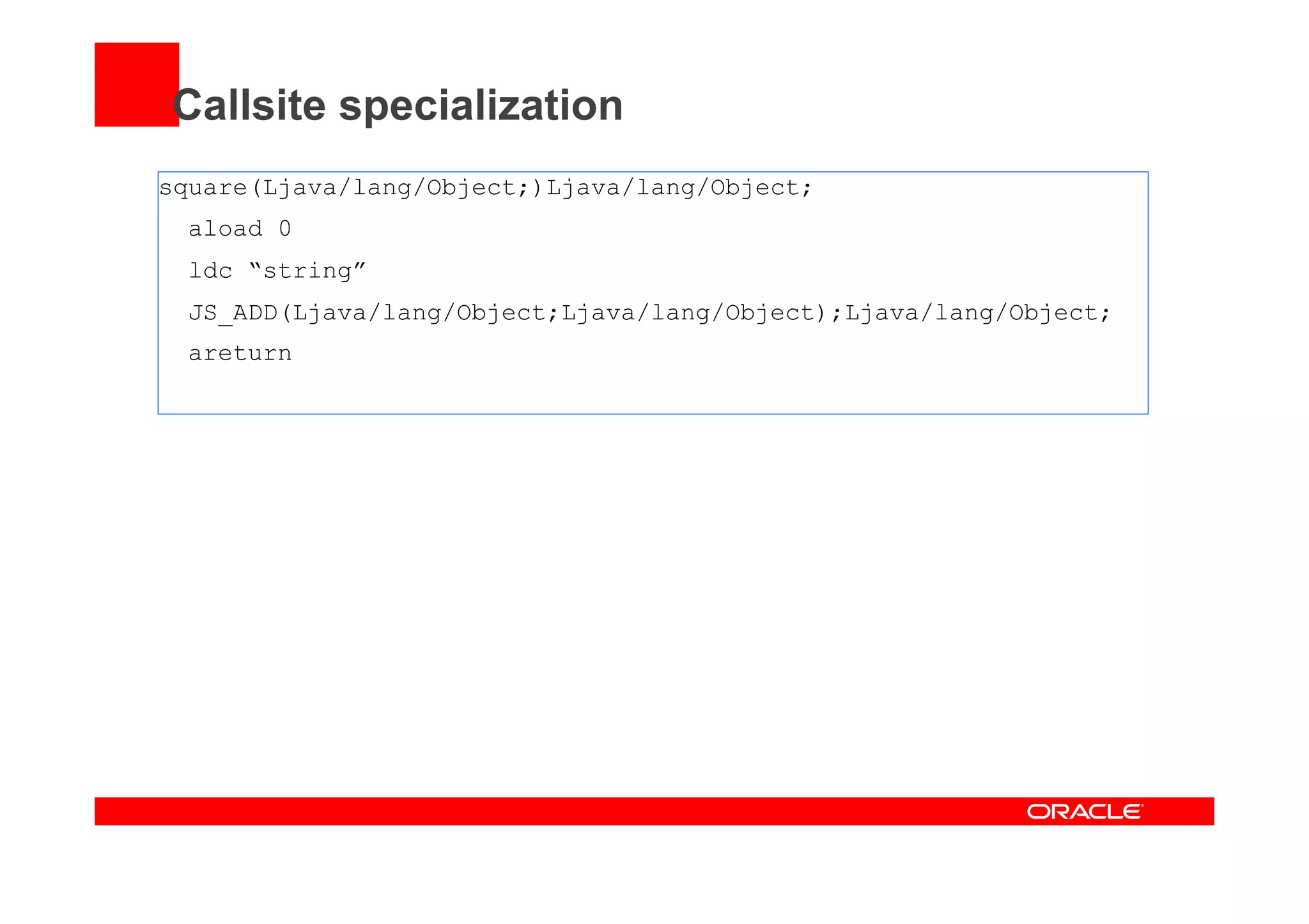 Callsite specialization
square(Ljava/lang/Object;)Ljava/lang/Object;
aload 0
ldc “string”
JS_ADD(Ljava/lang/Object;Ljava/lang/Object);Ljava/lang/Object;
areturn
 