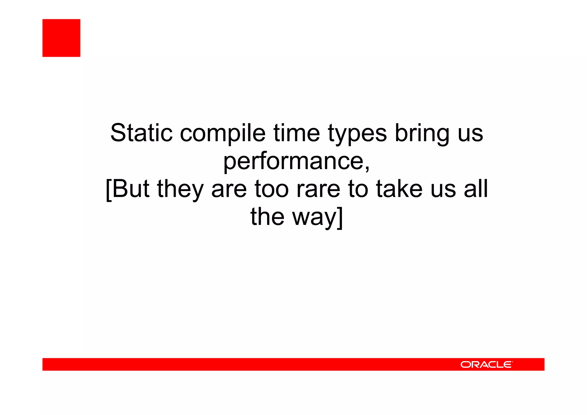 Static compile time types bring us
performance,
[But they are too rare to take us all
the way]
 