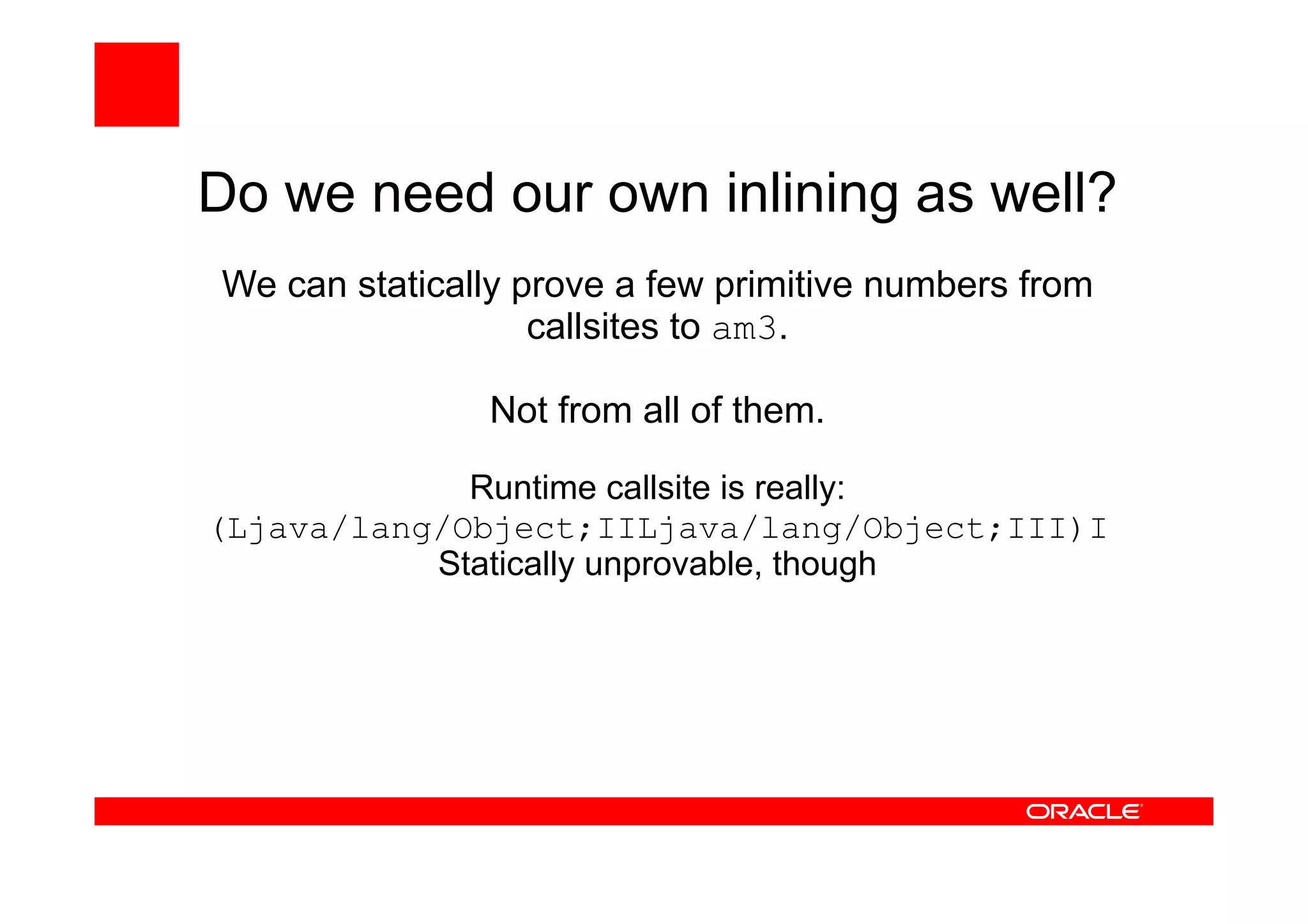 Do we need our own inlining as well?
We can statically prove a few primitive numbers from
callsites to am3.
Not from all of them.
Runtime callsite is really:
(Ljava/lang/Object;IILjava/lang/Object;III)I
Statically unprovable, though
 