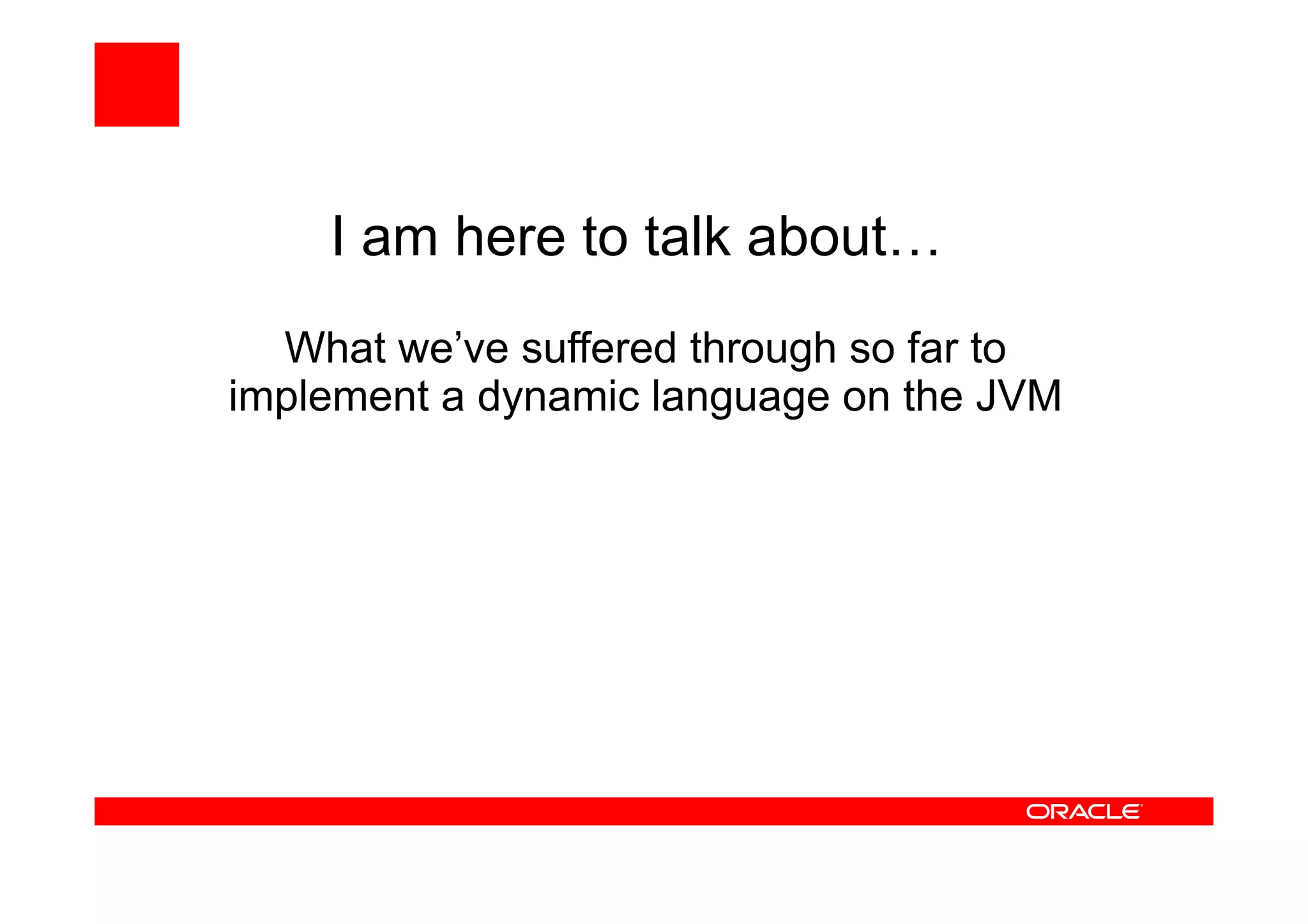 I am here to talk about…
What we’ve suffered through so far to
implement a dynamic language on the JVM
 