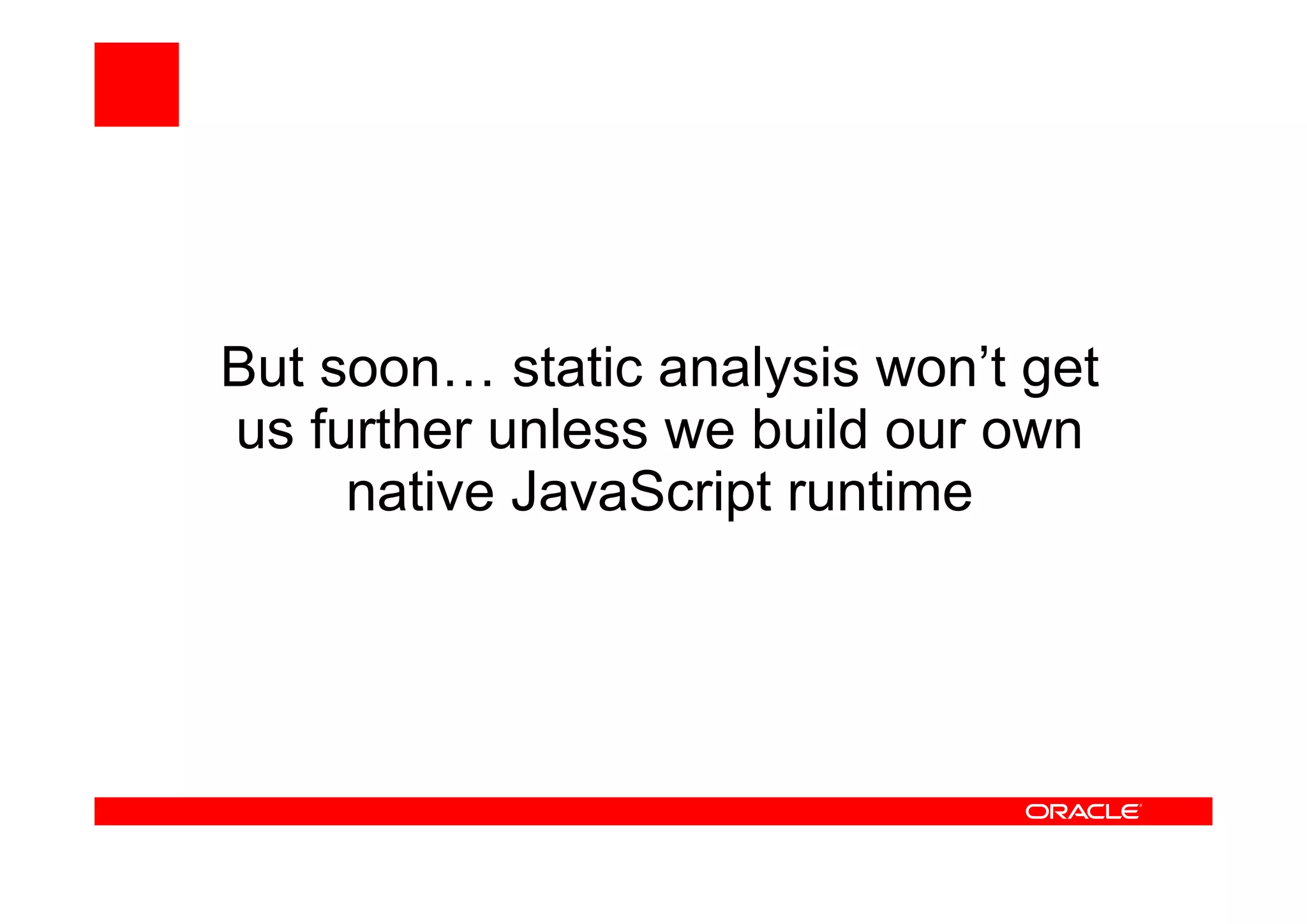 But soon… static analysis won’t get
us further unless we build our own
native JavaScript runtime
 
