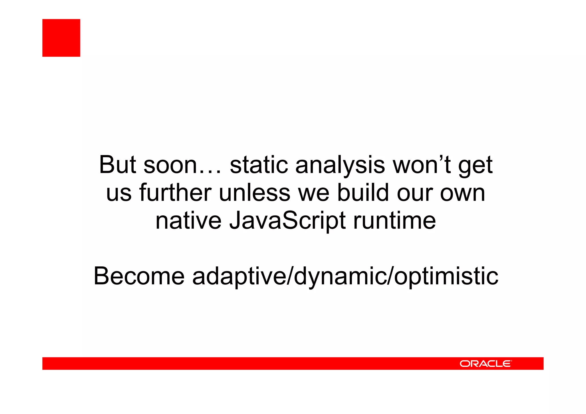 But soon… static analysis won’t get
us further unless we build our own
native JavaScript runtime
Become adaptive/dynamic/optimistic
 