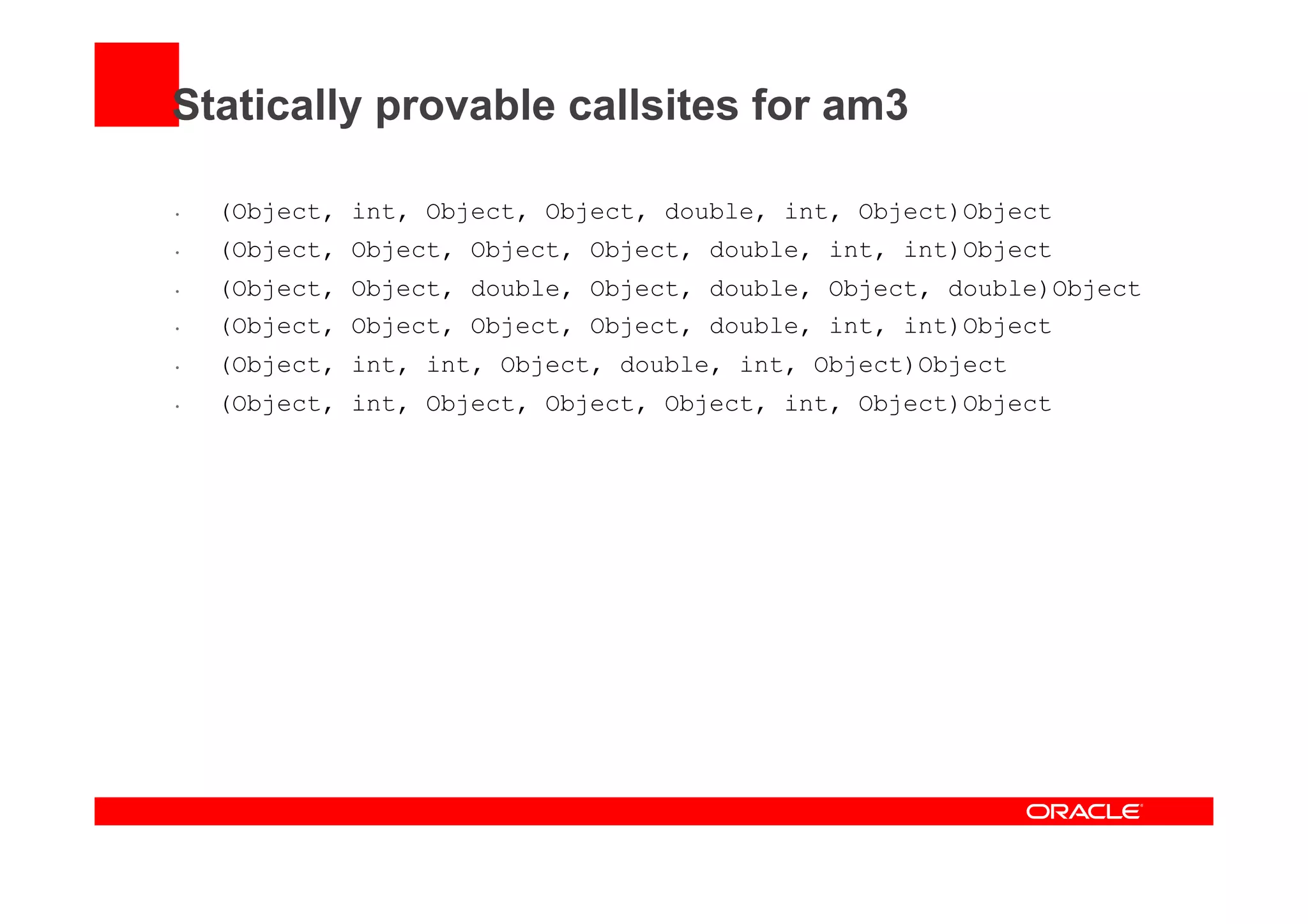 Statically provable callsites for am3
•  (Object, int, Object, Object, double, int, Object)Object
•  (Object, Object, Object, Object, double, int, int)Object
•  (Object, Object, double, Object, double, Object, double)Object
•  (Object, Object, Object, Object, double, int, int)Object
•  (Object, int, int, Object, double, int, Object)Object
•  (Object, int, Object, Object, Object, int, Object)Object
 