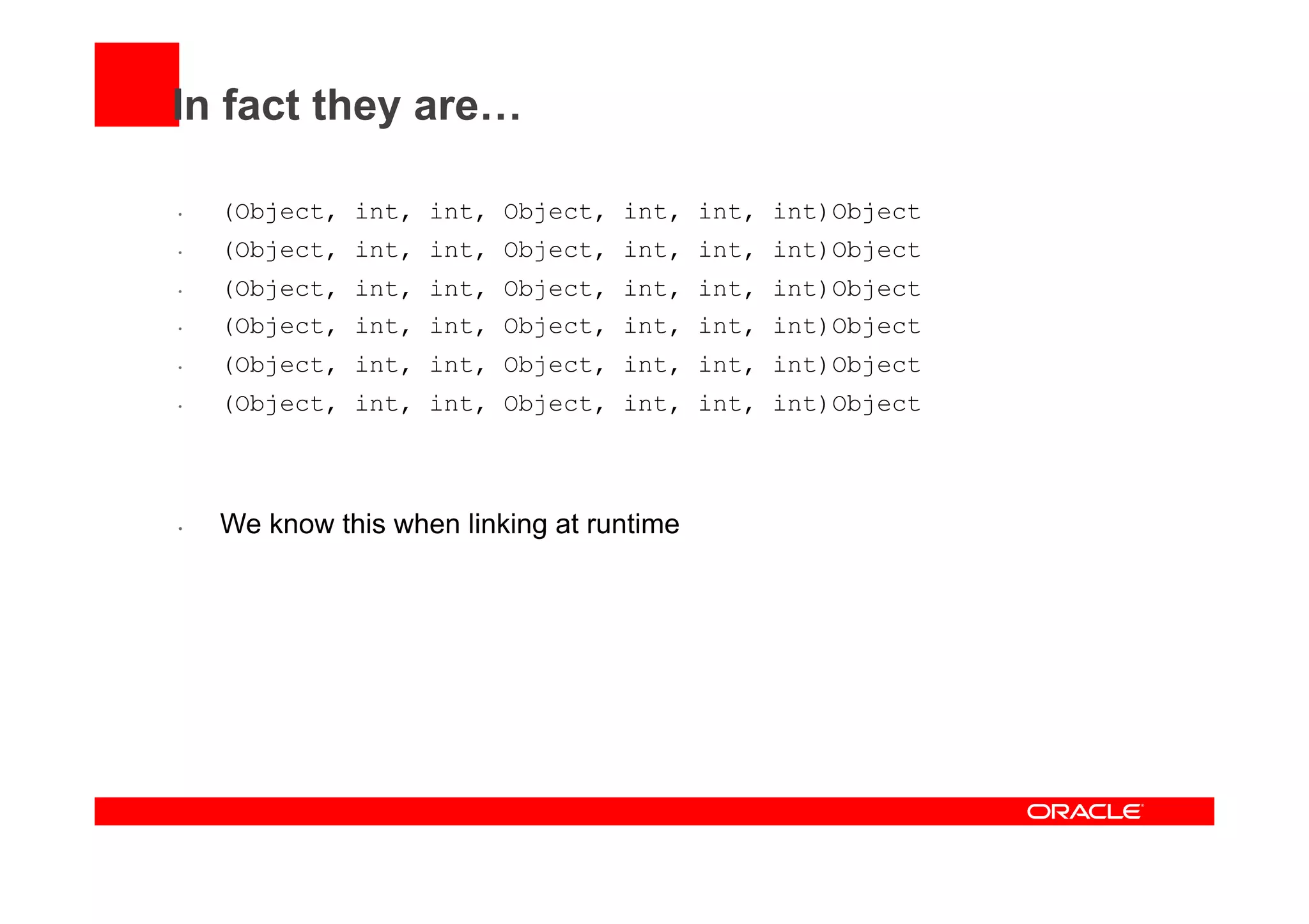 In fact they are…
•  (Object, int, int, Object, int, int, int)Object
•  (Object, int, int, Object, int, int, int)Object
•  (Object, int, int, Object, int, int, int)Object
•  (Object, int, int, Object, int, int, int)Object
•  (Object, int, int, Object, int, int, int)Object
•  (Object, int, int, Object, int, int, int)Object
•  We know this when linking at runtime
 