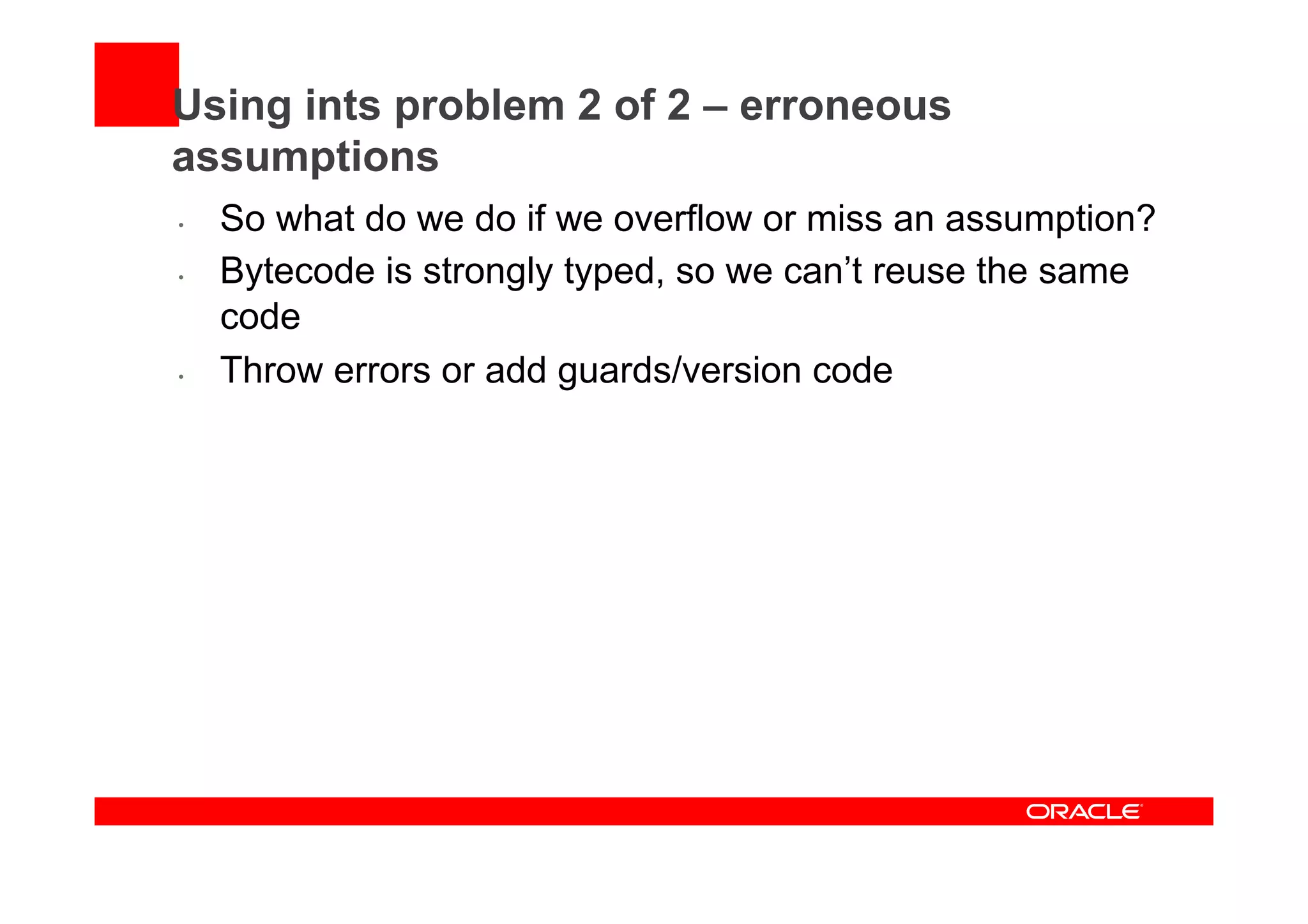 Using ints problem 2 of 2 – erroneous
assumptions
•  So what do we do if we overflow or miss an assumption?
•  Bytecode is strongly typed, so we can’t reuse the same
code
•  Throw errors or add guards/version code
 