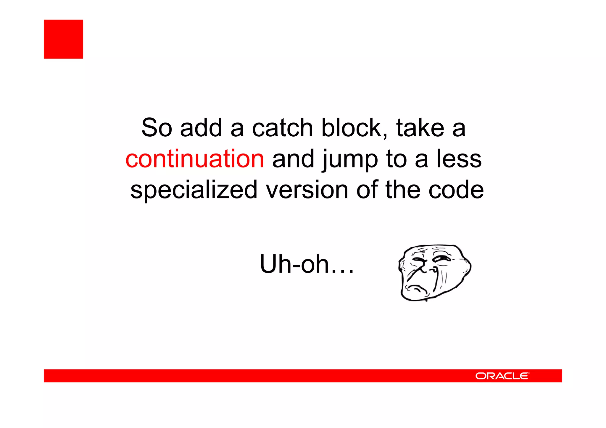 So add a catch block, take a
continuation and jump to a less
specialized version of the code
Uh-oh…
 