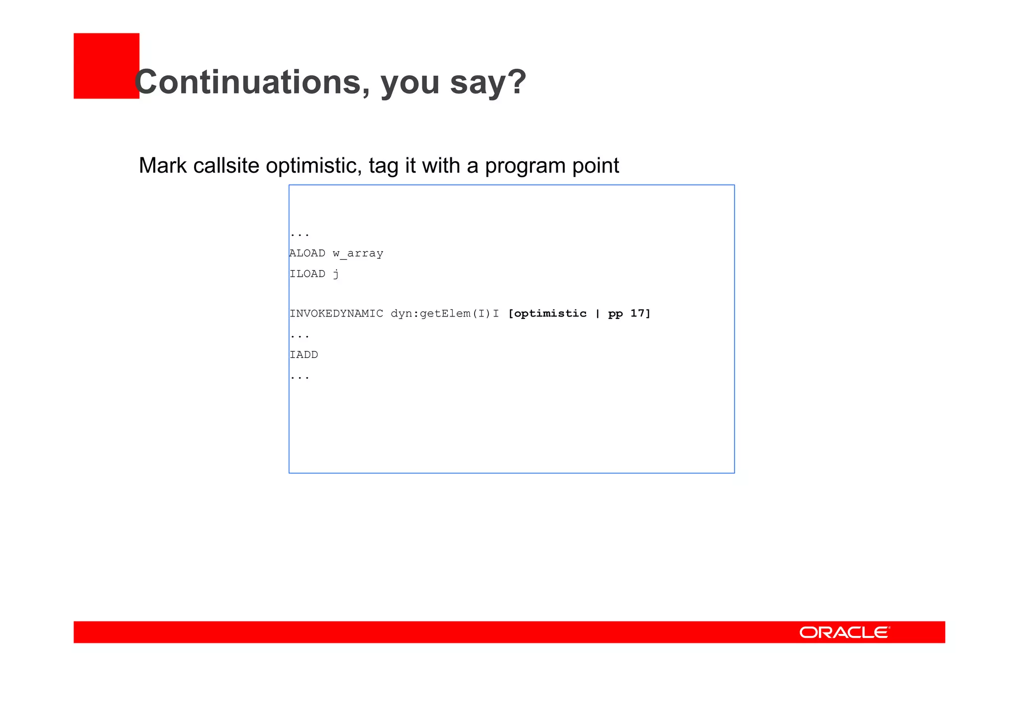 Continuations, you say?
Mark callsite optimistic, tag it with a program point
...
ALOAD w_array
ILOAD j
INVOKEDYNAMIC dyn:getElem(I)I [optimistic | pp 17]
...
IADD
...
 