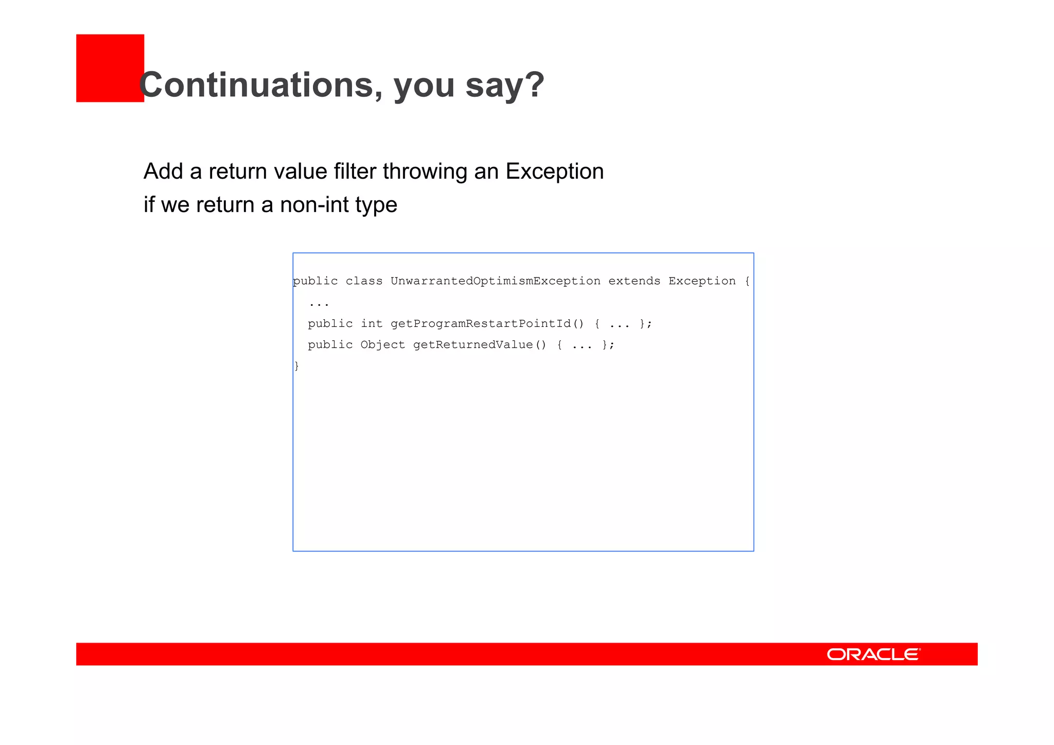 Continuations, you say?
Add a return value filter throwing an Exception
if we return a non-int type
public class UnwarrantedOptimismException extends Exception {
...
public int getProgramRestartPointId() { ... };
public Object getReturnedValue() { ... };
}
 