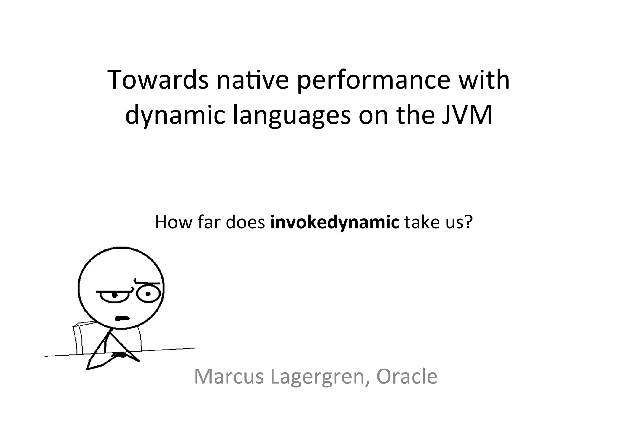 Towards	
  na*ve	
  performance	
  with	
  
dynamic	
  languages	
  on	
  the	
  JVM	
  
Marcus	
  Lagergren,	
  Oracle	
  
How	
  far	
  does	
  invokedynamic	
  take	
  us?	
  
 