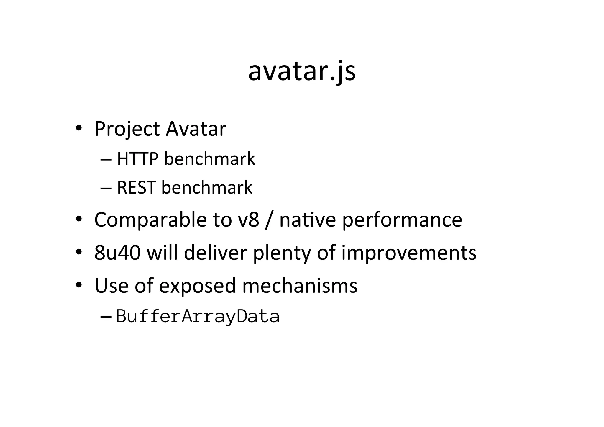 avatar.js	
  
•  Project	
  Avatar	
  
– HTTP	
  benchmark	
  
– REST	
  benchmark	
  
•  Comparable	
  to	
  v8	
  /	
  na*ve	
  performance	
  
•  8u40	
  will	
  deliver	
  plenty	
  of	
  improvements	
  
•  Use	
  of	
  exposed	
  mechanisms	
  
– BufferArrayData
	
  
 