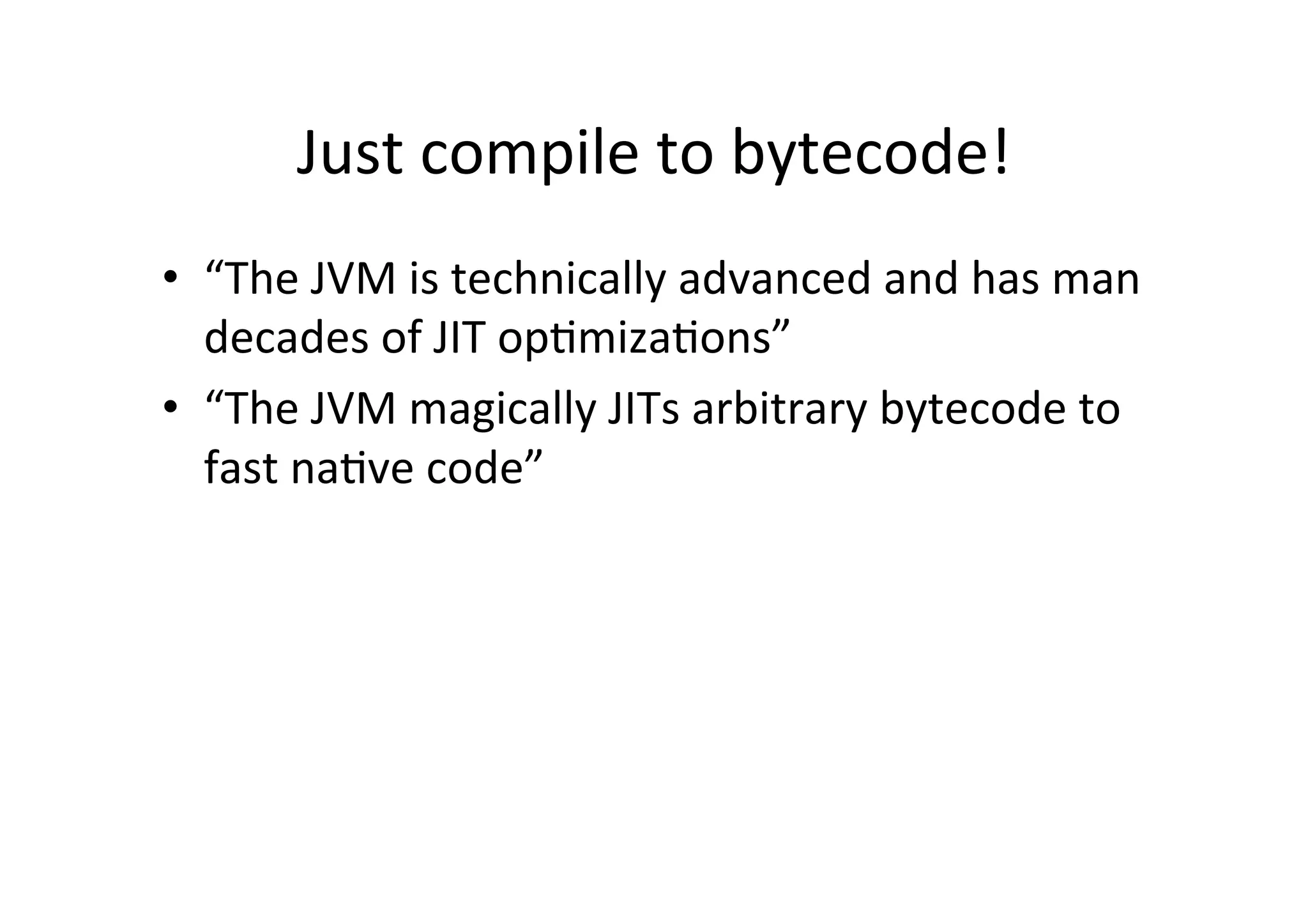 Just	
  compile	
  to	
  bytecode!	
  
•  “The	
  JVM	
  is	
  technically	
  advanced	
  and	
  has	
  man	
  
decades	
  of	
  JIT	
  op*miza*ons”	
  
•  “The	
  JVM	
  magically	
  JITs	
  arbitrary	
  bytecode	
  to	
  
fast	
  na*ve	
  code”	
  
 