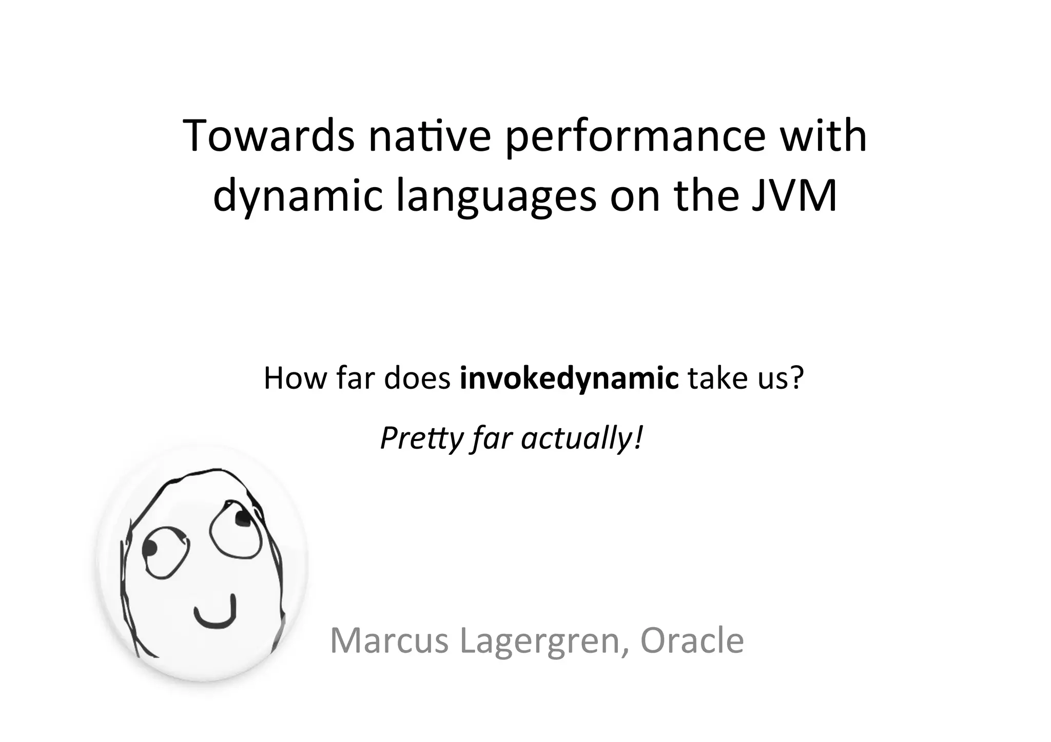 Towards	
  na*ve	
  performance	
  with	
  
dynamic	
  languages	
  on	
  the	
  JVM	
  
Marcus	
  Lagergren,	
  Oracle	
  
How	
  far	
  does	
  invokedynamic	
  take	
  us?	
  
Pre$y	
  far	
  actually!	
  
 