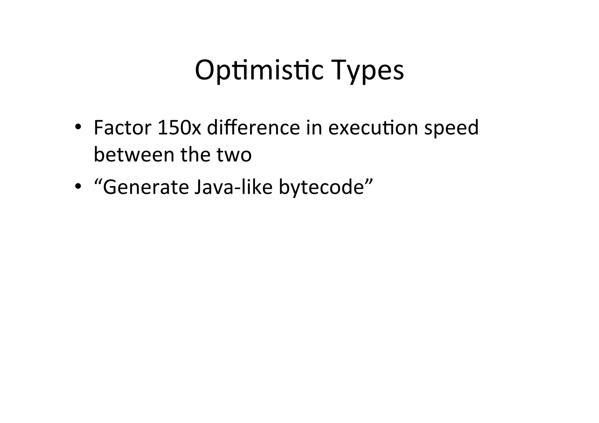 Op*mis*c	
  Types	
  
•  Factor	
  150x	
  diﬀerence	
  in	
  execu*on	
  speed	
  
between	
  the	
  two	
  
•  “Generate	
  Java-­‐like	
  bytecode”	
  
 