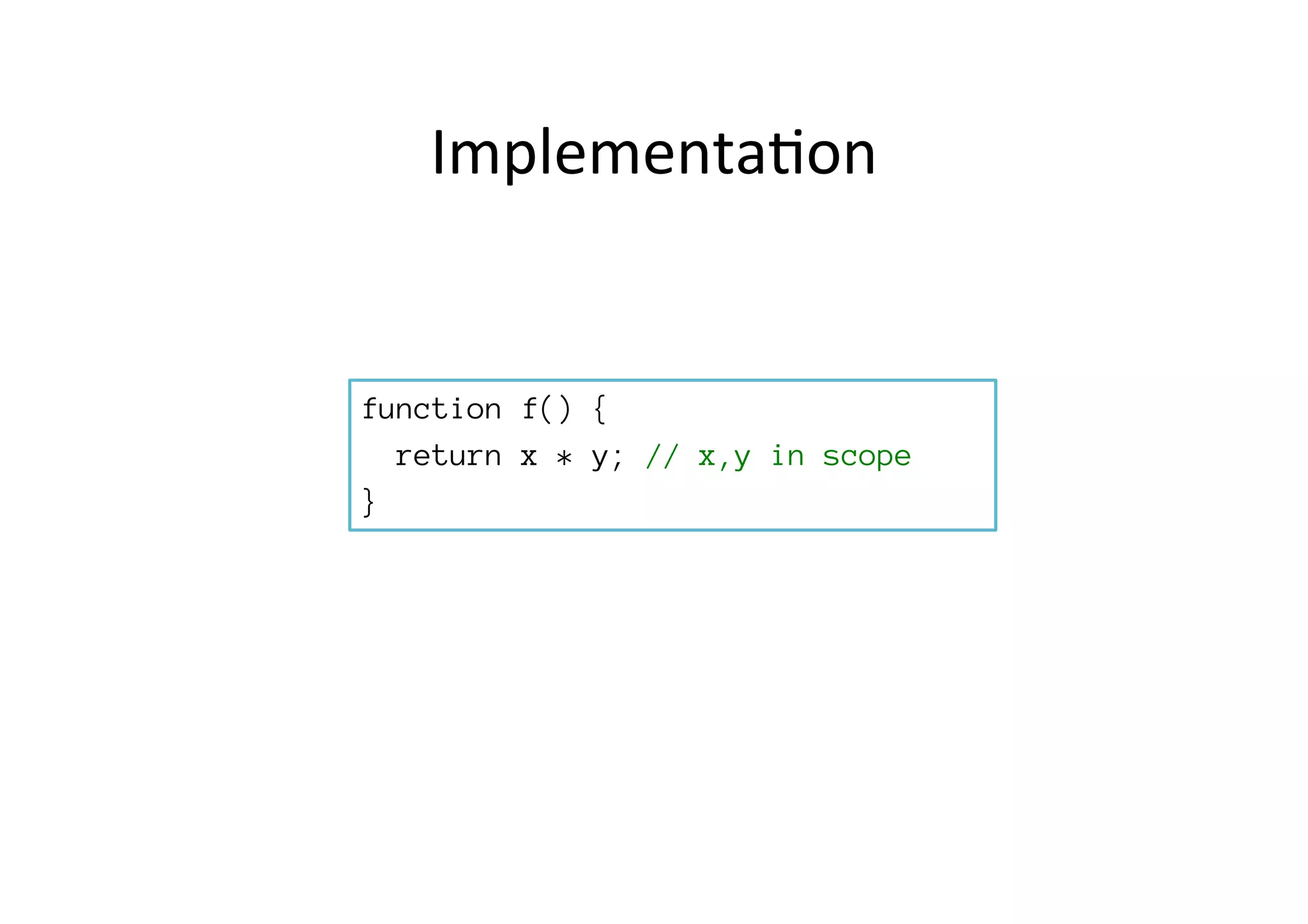 Implementa*on	
  
function f() {
return x * y; // x,y in scope
}
 