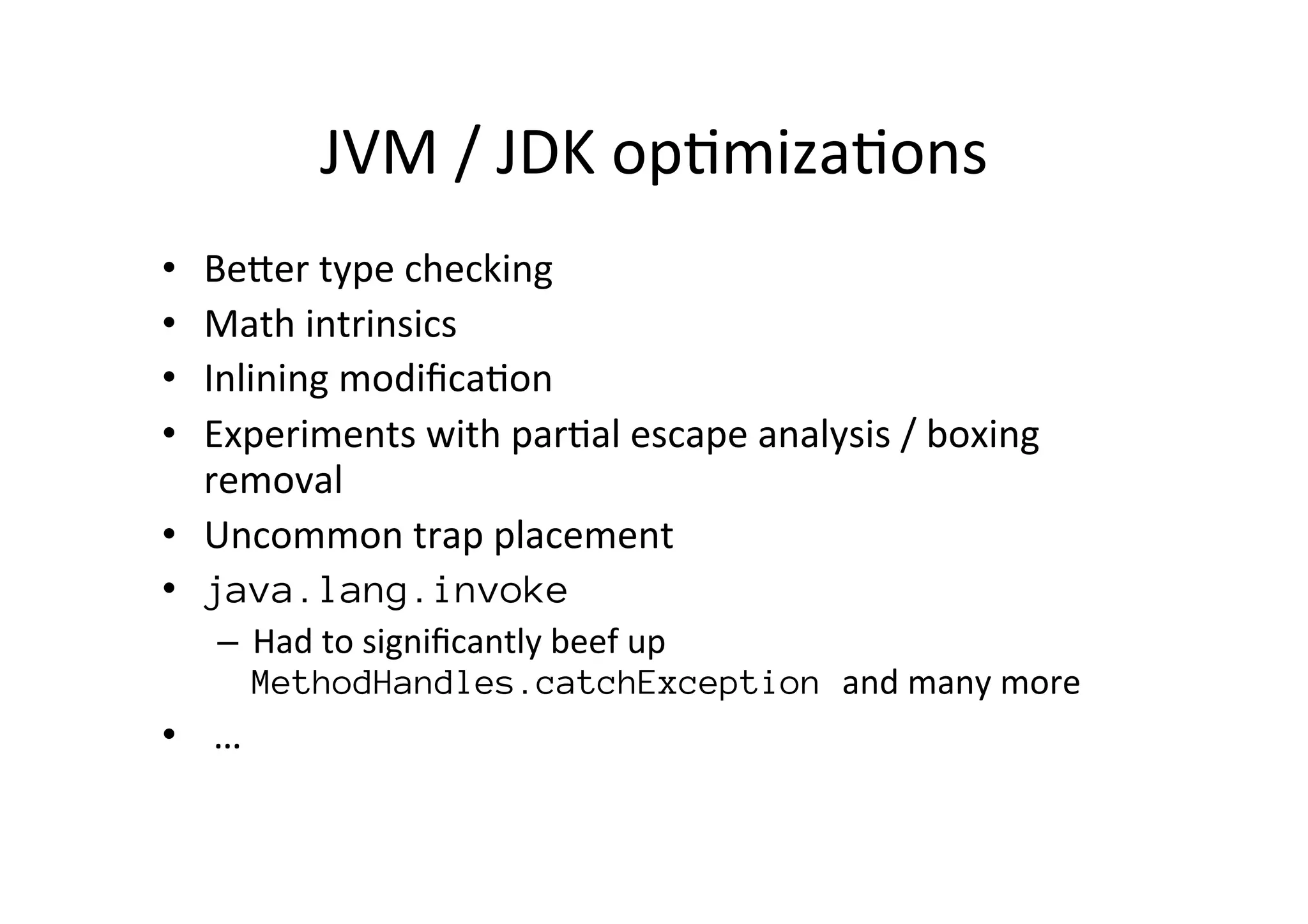 JVM	
  /	
  JDK	
  op*miza*ons	
  
•  BePer	
  type	
  checking	
  
•  Math	
  intrinsics	
  
•  Inlining	
  modiﬁca*on	
  
•  Experiments	
  with	
  par*al	
  escape	
  analysis	
  /	
  boxing	
  
removal	
  
•  Uncommon	
  trap	
  placement	
  
•  java.lang.invoke
–  Had	
  to	
  signiﬁcantly	
  beef	
  up	
  
MethodHandles.catchException and	
  many	
  more
•  	
  …	
  
 