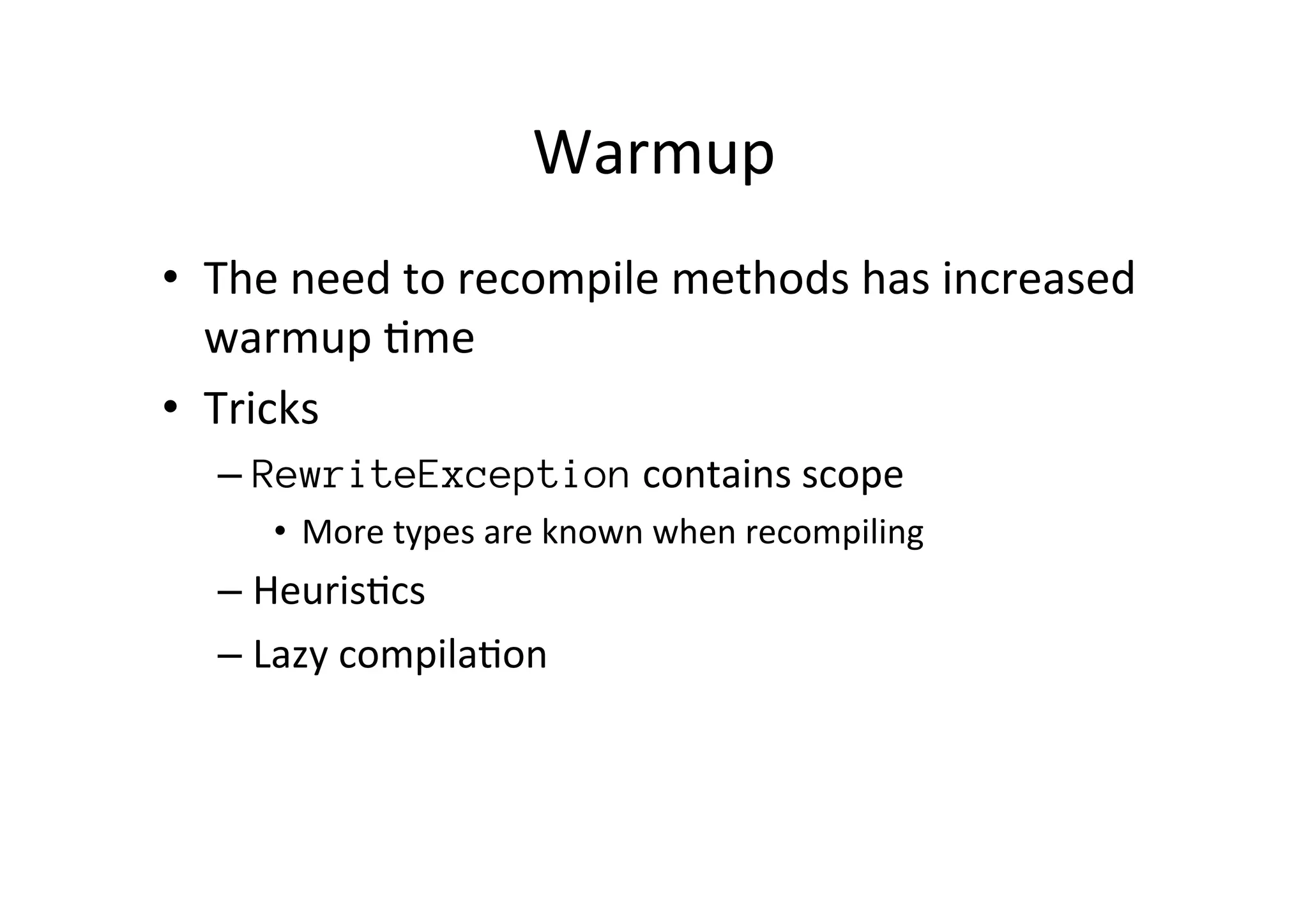 Warmup	
  
•  The	
  need	
  to	
  recompile	
  methods	
  has	
  increased	
  
warmup	
  *me	
  
•  Tricks	
  
– RewriteException	
  contains	
  scope	
  
•  More	
  types	
  are	
  known	
  when	
  recompiling	
  
– Heuris*cs	
  
– Lazy	
  compila*on	
  
 