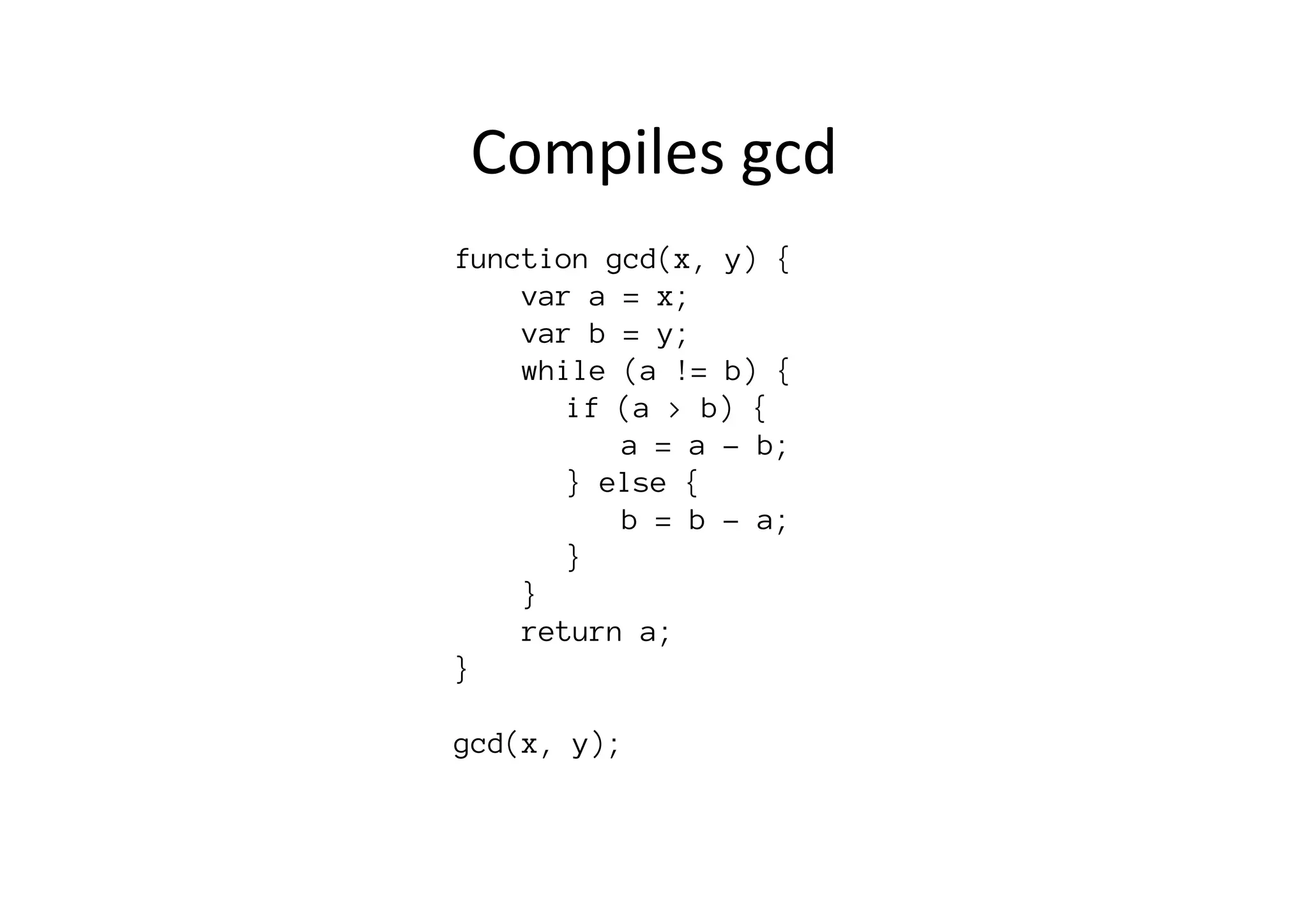 function gcd(x, y) {
var a = x;
var b = y;
while (a != b) {

 
if (a > b) {

 
 
a = a - b;

 
} else {

 
 
b = b - a;

 
} 

}
return a;
}

gcd(x, y);
Compiles	
  gcd	
  
 