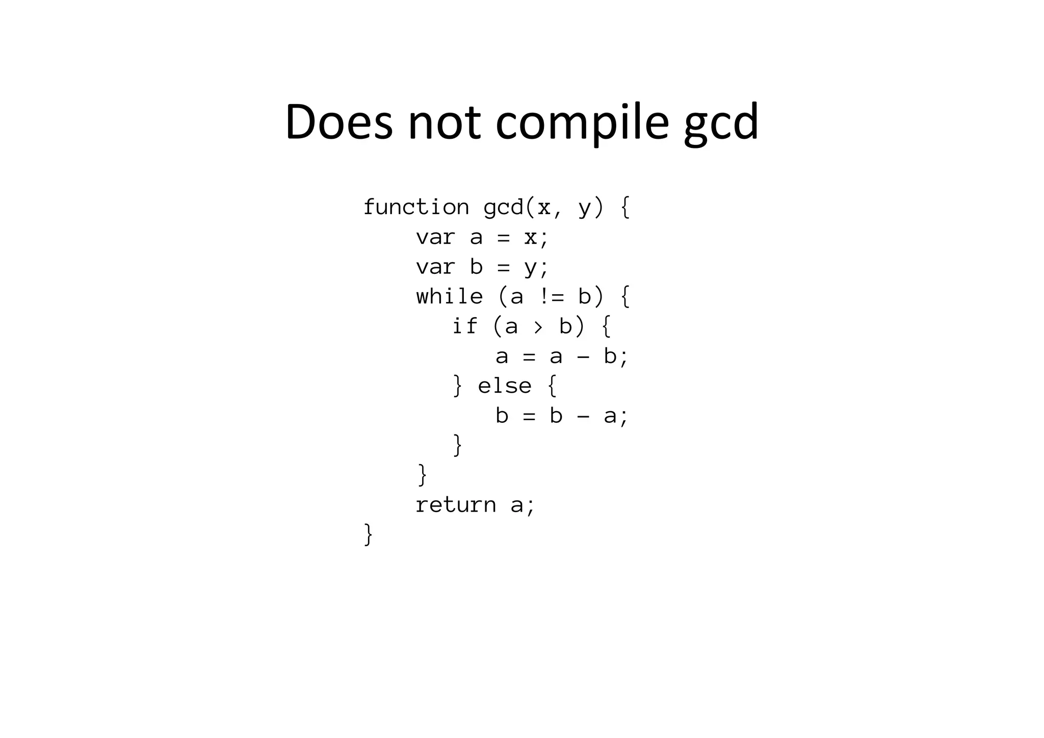 function gcd(x, y) {
var a = x;
var b = y;
while (a != b) {

 
if (a > b) {

 
 
a = a - b;

 
} else {

 
 
b = b - a;

 
} 

}
return a;
}

Does	
  not	
  compile	
  gcd	
  
 