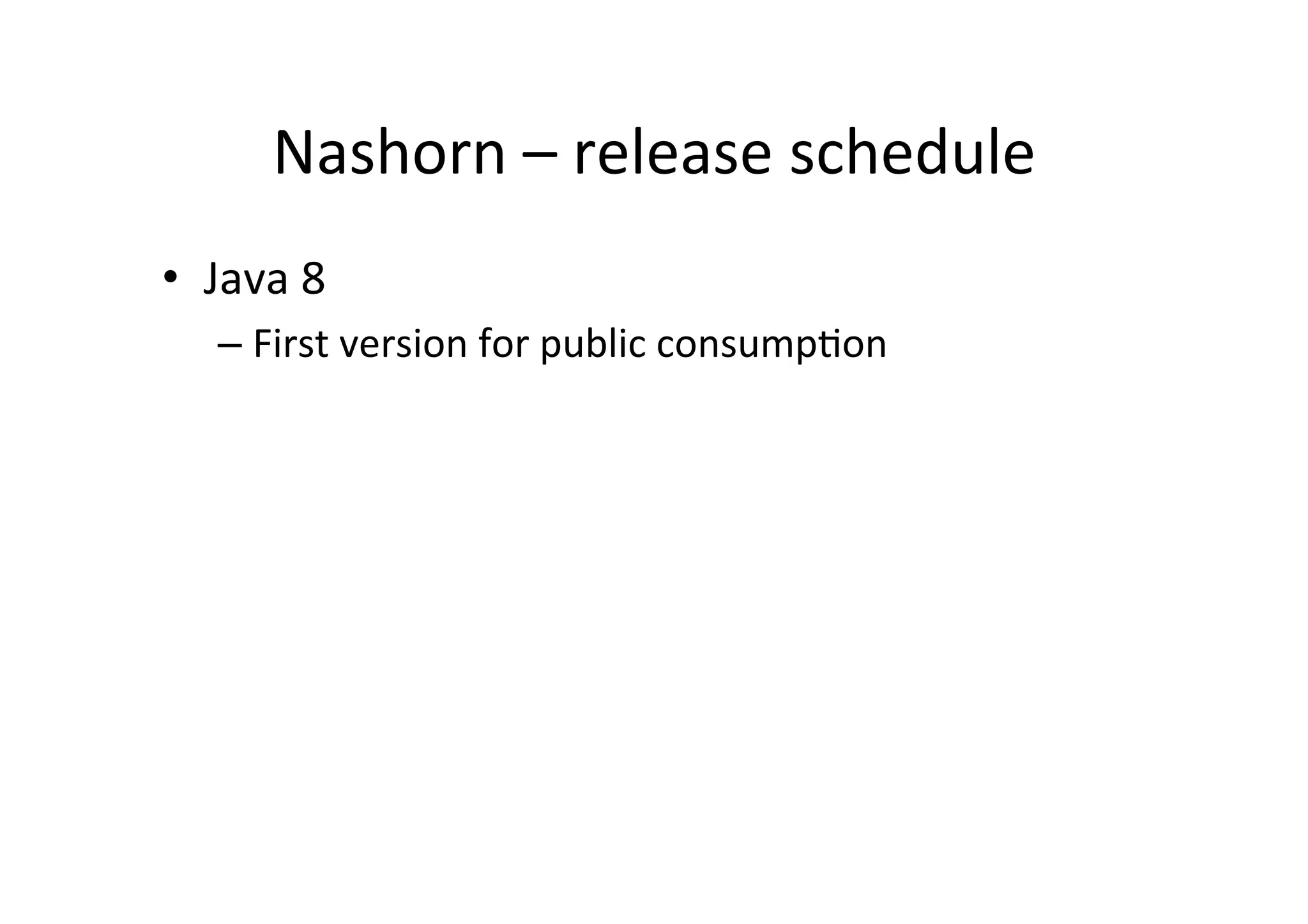 Nashorn	
  –	
  release	
  schedule	
  
•  Java	
  8	
  	
  
– First	
  version	
  for	
  public	
  consump*on	
  
 