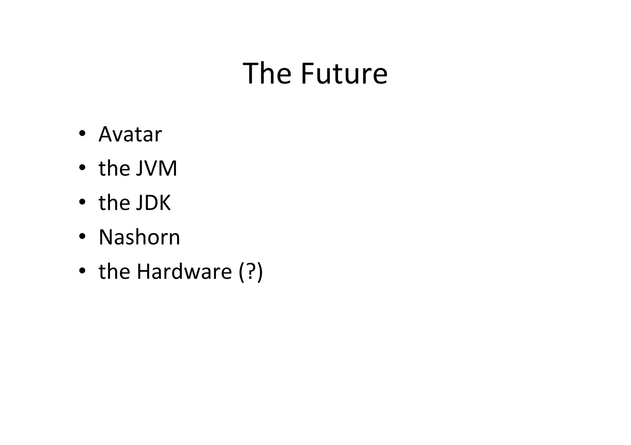 The	
  Future	
  
•  Avatar	
  
•  the	
  JVM	
  	
  
•  the	
  JDK	
  	
  
•  Nashorn	
  	
  
•  the	
  Hardware	
  (?)	
  
 