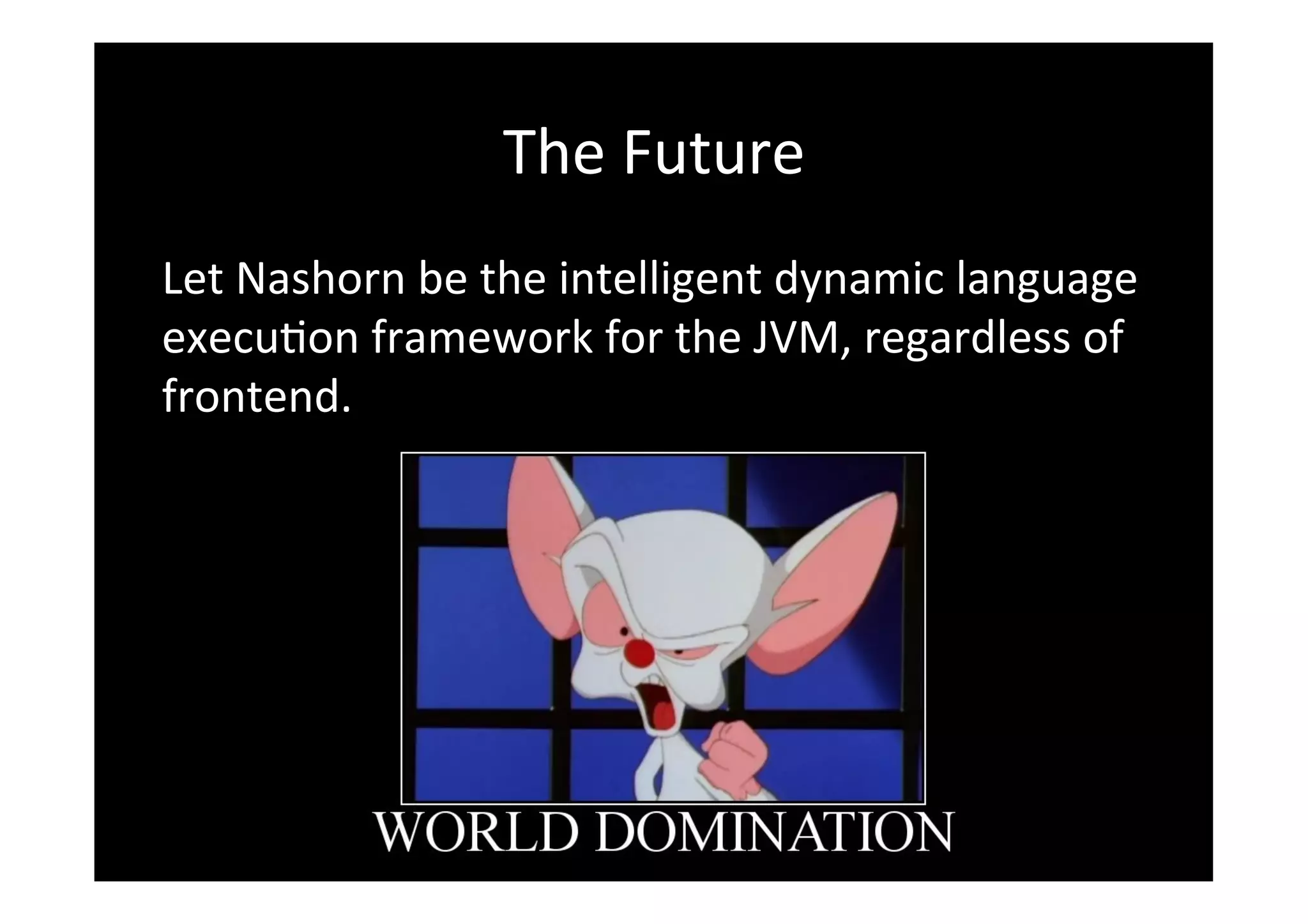 The	
  Future	
  
Let	
  Nashorn	
  be	
  the	
  intelligent	
  dynamic	
  language	
  
execu*on	
  framework	
  for	
  the	
  JVM,	
  regardless	
  of	
  
frontend.	
  
 