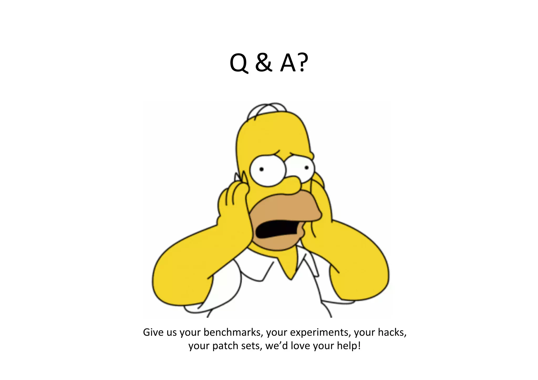 Q	
  &	
  A?	
  
Give	
  us	
  your	
  benchmarks,	
  your	
  experiments,	
  your	
  hacks,	
  	
  
your	
  patch	
  sets,	
  we’d	
  love	
  your	
  help!	
  
 