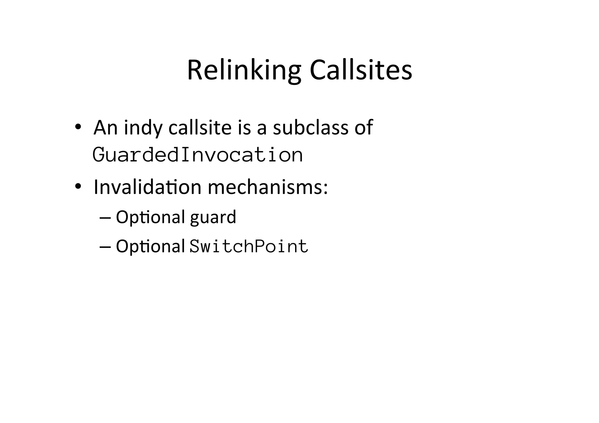 Relinking	
  Callsites	
  
•  An	
  indy	
  callsite	
  is	
  a	
  subclass	
  of	
  
GuardedInvocation
•  Invalida*on	
  mechanisms:	
  
– Op*onal	
  guard	
  
– Op*onal	
  SwitchPoint
 