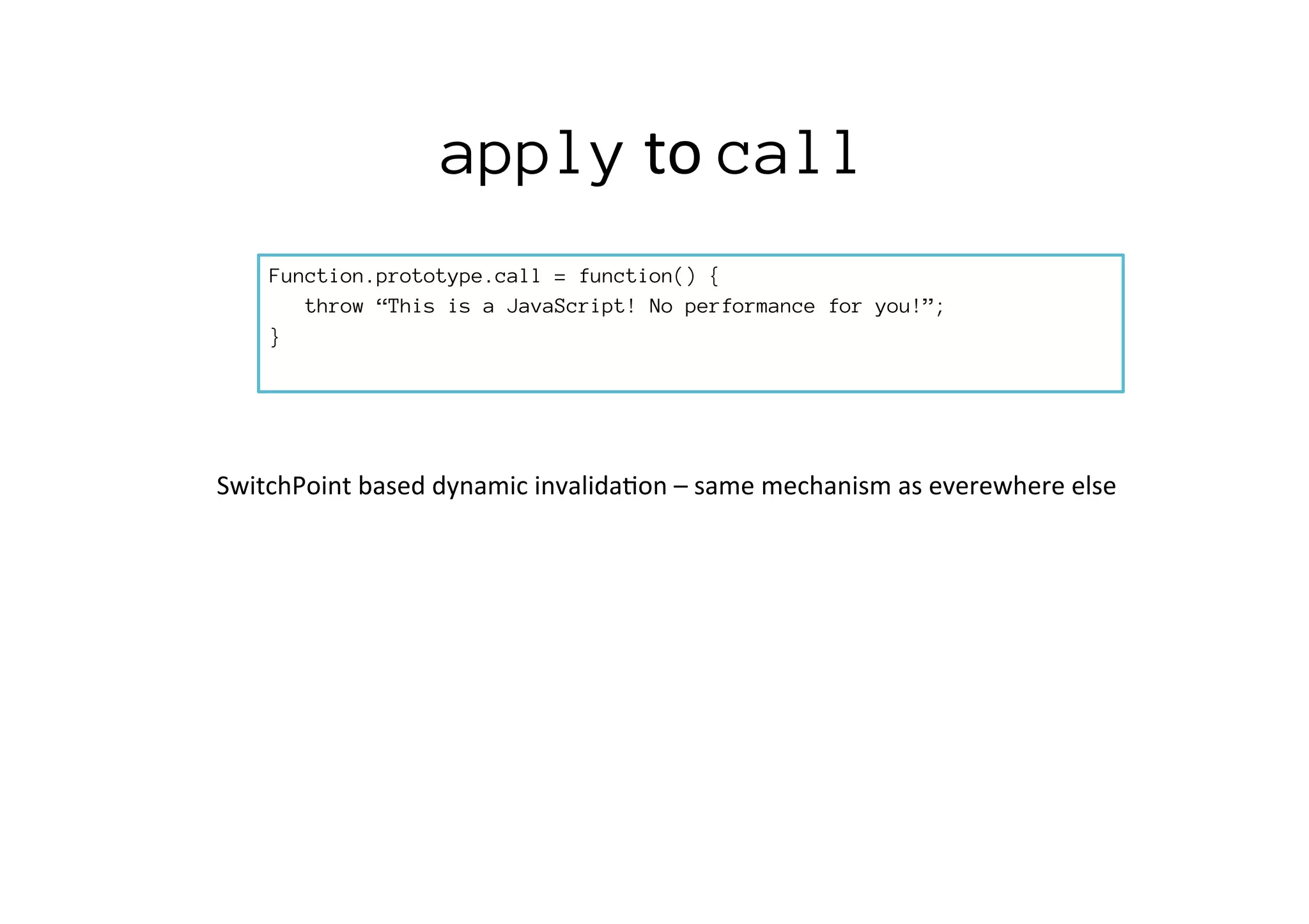 Function.prototype.call = function() {
throw “This is a JavaScript! No performance for you!”;
}
SwitchPoint	
  based	
  dynamic	
  invalida*on	
  –	
  same	
  mechanism	
  as	
  everewhere	
  else	
  
apply	
  to	
  call
 